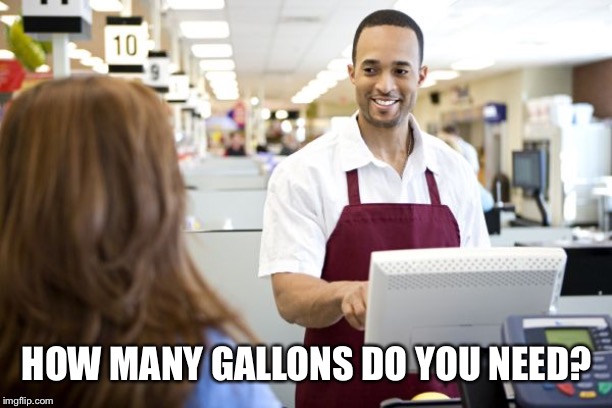 Grocery stores be like | HOW MANY GALLONS DO YOU NEED? | image tagged in grocery stores be like | made w/ Imgflip meme maker