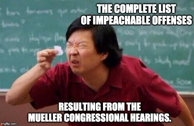 List of people I trust | THE COMPLETE LIST OF IMPEACHABLE OFFENSES; RESULTING FROM THE MUELLER CONGRESSIONAL HEARINGS. | image tagged in list of people i trust | made w/ Imgflip meme maker