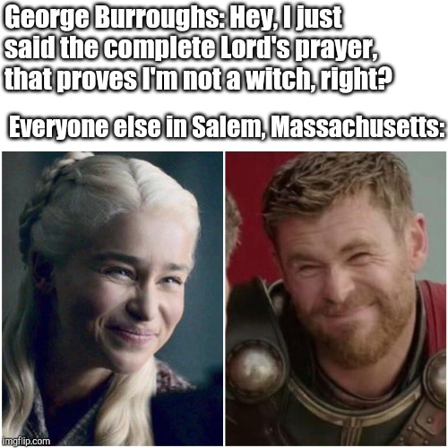 is he though | George Burroughs: Hey, I just said the complete Lord's prayer, that proves I'm not a witch, right? Everyone else in Salem, Massachusetts: | image tagged in is he though | made w/ Imgflip meme maker