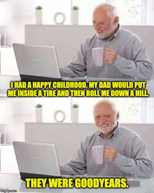 Hide the Pain Harold | I HAD A HAPPY CHILDHOOD. MY DAD WOULD PUT ME INSIDE A TIRE AND THEN ROLL ME DOWN A HILL. THEY WERE GOODYEARS. | image tagged in memes,hide the pain harold | made w/ Imgflip meme maker