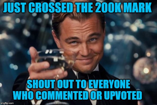 Thanks everyone  Even Iaonsite LOL | JUST CROSSED THE 200K MARK; SHOUT OUT TO EVERYONE WHO COMMENTED OR UPVOTED | image tagged in memes,leonardo dicaprio cheers | made w/ Imgflip meme maker