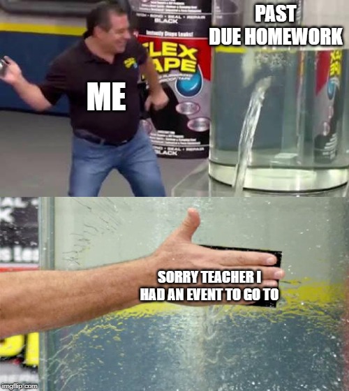 Flex Tape | PAST DUE HOMEWORK; ME; SORRY TEACHER I HAD AN EVENT TO GO TO | image tagged in flex tape | made w/ Imgflip meme maker