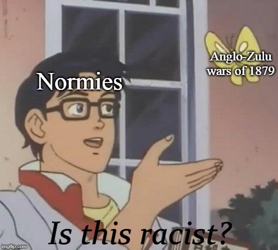Is This A Pigeon Meme | Anglo-Zulu wars of 1879; Normies; Is this racist? | image tagged in memes,is this a pigeon | made w/ Imgflip meme maker