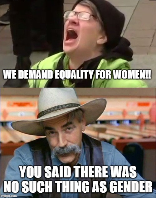 It's special logic. Special Ed. | WE DEMAND EQUALITY FOR WOMEN!! YOU SAID THERE WAS NO SUCH THING AS GENDER | image tagged in sam elliott special kind of stupid,screaming liberal,liberal logic,keep america great | made w/ Imgflip meme maker