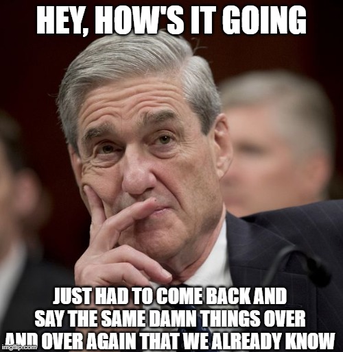 Still Wasting Time n $$$ | HEY, HOW'S IT GOING; JUST HAD TO COME BACK AND SAY THE SAME DAMN THINGS OVER AND OVER AGAIN THAT WE ALREADY KNOW | image tagged in special council robert mueller | made w/ Imgflip meme maker