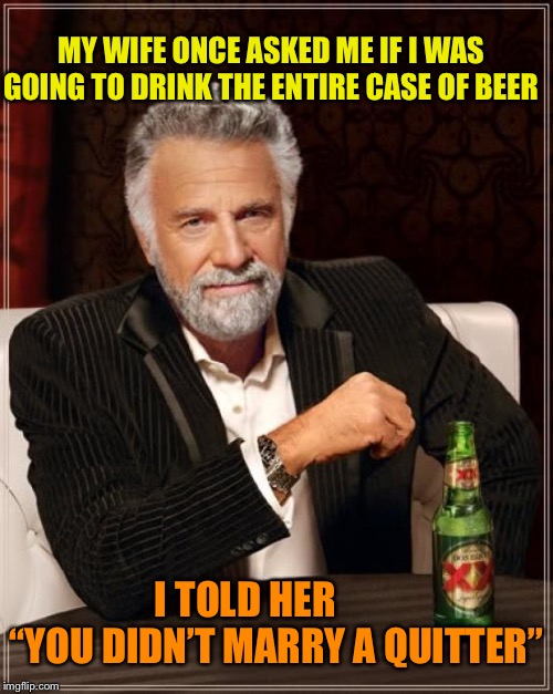 The Most Interesting Man In The World Meme | MY WIFE ONCE ASKED ME IF I WAS GOING TO DRINK THE ENTIRE CASE OF BEER; I TOLD HER         “YOU DIDN’T MARRY A QUITTER” | image tagged in memes,the most interesting man in the world | made w/ Imgflip meme maker