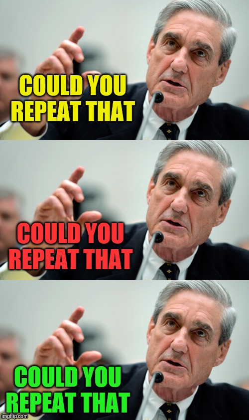 Mueller sunk the Democrats | COULD YOU REPEAT THAT; COULD YOU REPEAT THAT; COULD YOU REPEAT THAT | image tagged in rober mueller,nothing burger,crying democrats | made w/ Imgflip meme maker