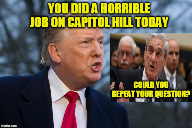 Mueller? Mueller? Are You There? | YOU DID A HORRIBLE JOB ON CAPITOL HILL TODAY; COULD YOU REPEAT YOUR QUESTION? | image tagged in president trump,robert mueller,russiagate | made w/ Imgflip meme maker