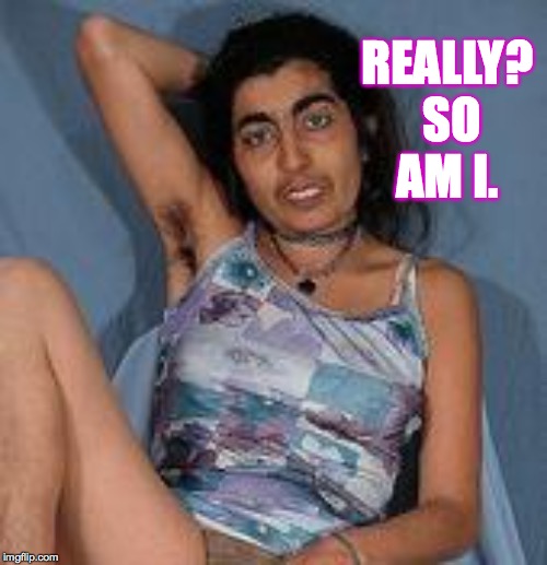 Ugly woman 2 | REALLY?  SO AM I. | image tagged in ugly woman 2 | made w/ Imgflip meme maker