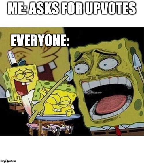 Spongebob laughing Hysterically | ME: ASKS FOR UPVOTES; EVERYONE: | image tagged in spongebob laughing hysterically | made w/ Imgflip meme maker