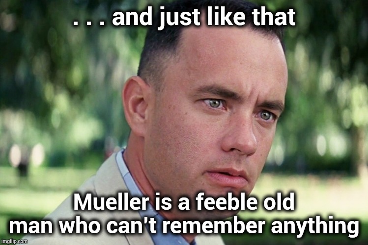Do not have any sympathy for this man | . . . and just like that; Mueller is a feeble old man who can't remember anything | image tagged in memes,and just like that,old man,please help me,please forgive me,america please | made w/ Imgflip meme maker