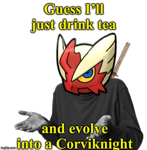 Blaze_the_Blaziken has changed her username. Now The_Tea_Drinking_Corviknight. Profile link in the comments | Guess I’ll just drink tea; and evolve into a Corviknight | image tagged in i guess i'll blaze the blaziken,aint nobody got time for that,blaze the blaziken,change my mind,use the username weekend | made w/ Imgflip meme maker