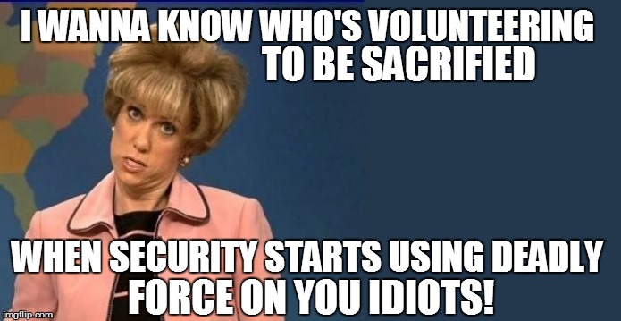 I WANNA KNOW WHO'S VOLUNTEERING WHEN SECURITY STARTS USING DEADLY TO BE SACRIFIED FORCE ON YOU IDIOTS! | made w/ Imgflip meme maker