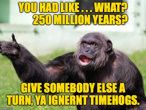 Angry Supervisor Monkey | YOU HAD LIKE . . . WHAT?        250 MILLION YEARS? GIVE SOMEBODY ELSE A TURN, YA IGNERNT TIMEHOGS. | image tagged in angry supervisor monkey | made w/ Imgflip meme maker