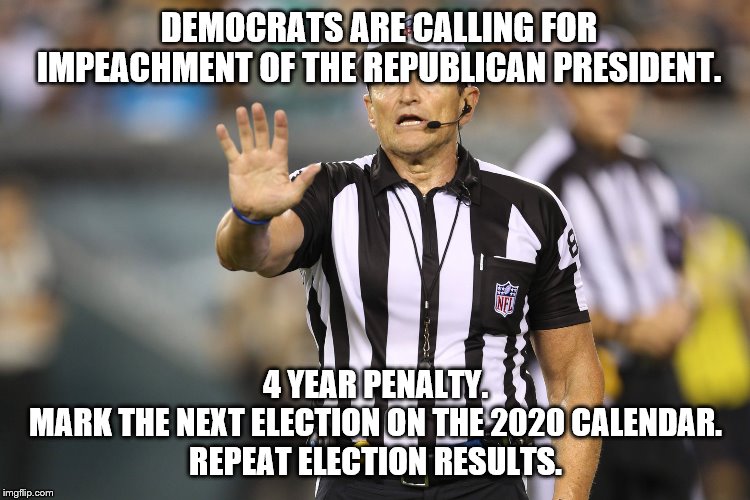 Let's go to the referee before the next election in 2020...shall we? | DEMOCRATS ARE CALLING FOR IMPEACHMENT OF THE REPUBLICAN PRESIDENT. 4 YEAR PENALTY.
MARK THE NEXT ELECTION ON THE 2020 CALENDAR.
REPEAT ELECTION RESULTS. | image tagged in ed hochuli fallacy referee,election,democrats,republicans,president,election 2020 | made w/ Imgflip meme maker