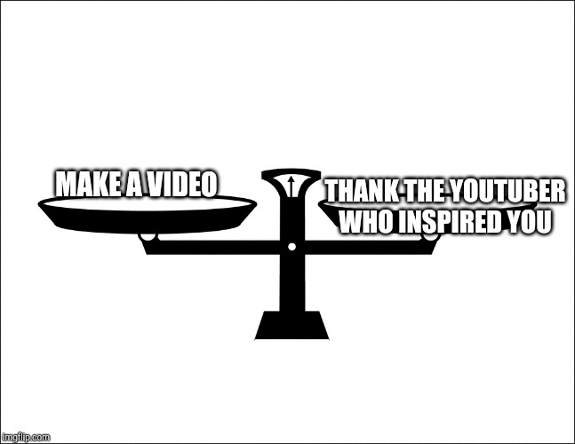 Balance | MAKE A VIDEO; THANK THE YOUTUBER WHO INSPIRED YOU | image tagged in balance | made w/ Imgflip meme maker