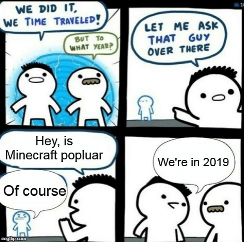 Time travelled but to what year |  Hey, is Minecraft popluar; We're in 2019; Of course | image tagged in time travelled but to what year,minecraft,gaming,memes,funny | made w/ Imgflip meme maker