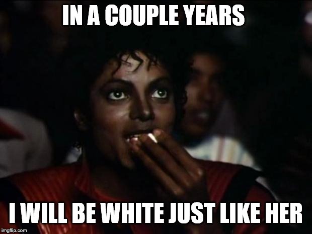 Michael Jackson Popcorn | IN A COUPLE YEARS; I WILL BE WHITE JUST LIKE HER | image tagged in memes,michael jackson popcorn | made w/ Imgflip meme maker