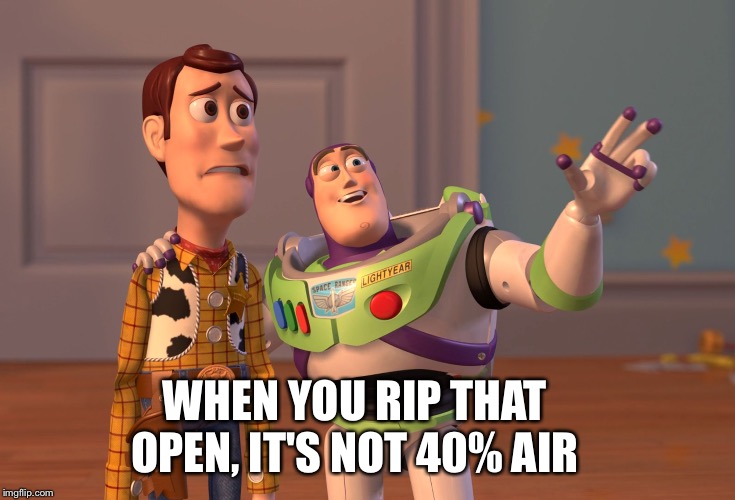 X, X Everywhere Meme | WHEN YOU RIP THAT OPEN, IT'S NOT 40% AIR | image tagged in memes,x x everywhere | made w/ Imgflip meme maker