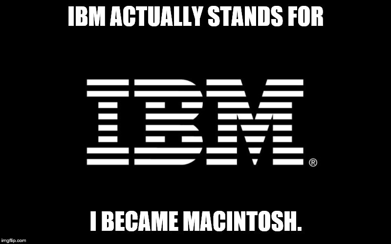 IBM | IBM ACTUALLY STANDS FOR I BECAME MACINTOSH. | image tagged in ibm | made w/ Imgflip meme maker