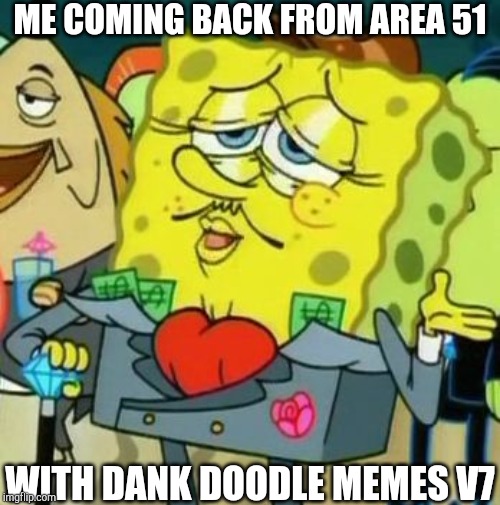 Rich Spongebob | ME COMING BACK FROM AREA 51; WITH DANK DOODLE MEMES V7 | image tagged in rich spongebob | made w/ Imgflip meme maker