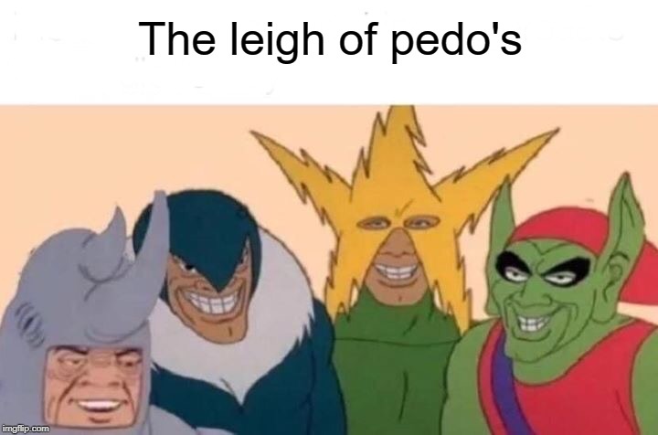 Me And The Boys Meme | The leigh of pedo's | image tagged in memes,me and the boys | made w/ Imgflip meme maker