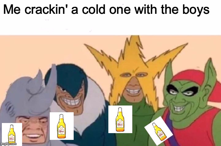 Me And The Boys Meme | Me crackin' a cold one with the boys | image tagged in memes,me and the boys | made w/ Imgflip meme maker