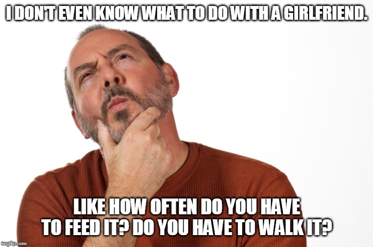 Thinking Puzzled Man | I DON'T EVEN KNOW WHAT TO DO WITH A GIRLFRIEND. LIKE HOW OFTEN DO YOU HAVE TO FEED IT? DO YOU HAVE TO WALK IT? | image tagged in thinking puzzled man | made w/ Imgflip meme maker