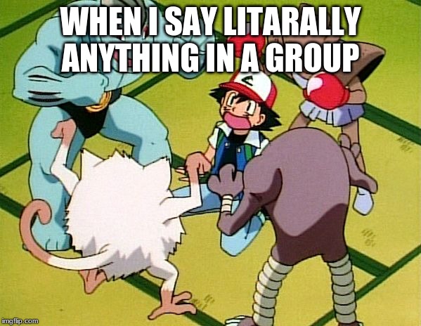 pokemon gang | WHEN I SAY LITARALLY ANYTHING IN A GROUP | image tagged in pokemon gang | made w/ Imgflip meme maker