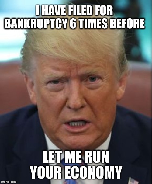 Can we trust him, or is he George H.W. Bush and George W. Bush? | I HAVE FILED FOR BANKRUPTCY 6 TIMES BEFORE; LET ME RUN YOUR ECONOMY | image tagged in memes,donald trump,bankruptcy | made w/ Imgflip meme maker