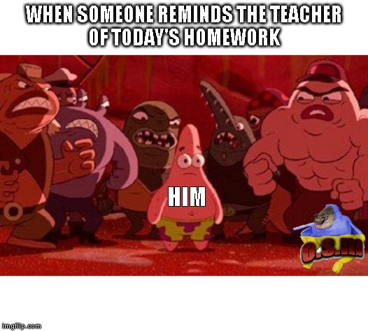 Patrick Star Surrounded | WHEN SOMEONE REMINDS THE TEACHER
OF TODAY'S HOMEWORK; HIM | image tagged in patrick star surrounded | made w/ Imgflip meme maker
