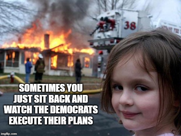 Disaster Girl | SOMETIMES YOU JUST SIT BACK AND WATCH THE DEMOCRATS EXECUTE THEIR PLANS | image tagged in disaster girl | made w/ Imgflip meme maker