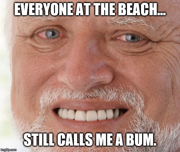 Hide the Pain Harold | EVERYONE AT THE BEACH... STILL CALLS ME A BUM. | image tagged in hide the pain harold | made w/ Imgflip meme maker