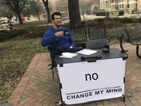 Change My Mind Meme | no | image tagged in memes,change my mind | made w/ Imgflip meme maker