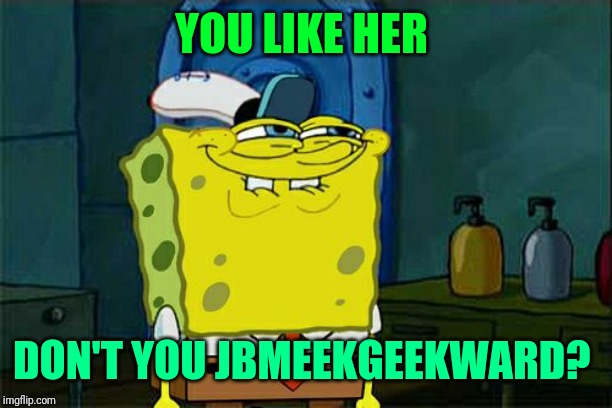 Don't You Squidward Meme | YOU LIKE HER DON'T YOU JBMEEKGEEKWARD? | image tagged in memes,dont you squidward | made w/ Imgflip meme maker