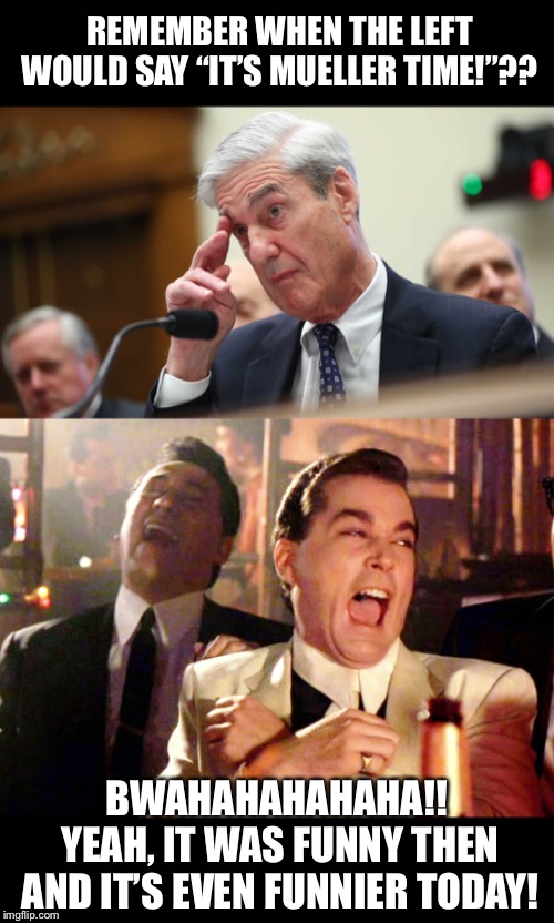 meuller time??  BWAHAHAHAHAHAHA!!  The left has been TRUMPED again! | REMEMBER WHEN THE LEFT WOULD SAY “IT’S MUELLER TIME!”?? BWAHAHAHAHAHA!!  YEAH, IT WAS FUNNY THEN AND IT’S EVEN FUNNIER TODAY! | image tagged in memes,good fellas hilarious,maga | made w/ Imgflip meme maker