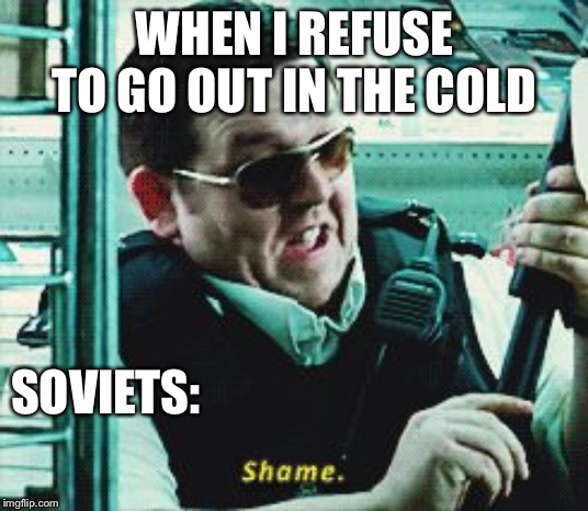 Shame | WHEN I REFUSE TO GO OUT IN THE COLD; SOVIETS: | image tagged in shame | made w/ Imgflip meme maker