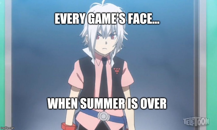 Beyblade burst meme | EVERY GAME'S FACE... WHEN SUMMER IS OVER | image tagged in beyblade burst meme | made w/ Imgflip meme maker