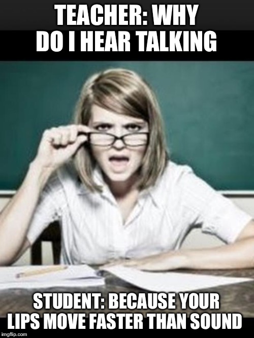 Teacher: why do I hear talking. Student: because you have ears | TEACHER: WHY DO I HEAR TALKING; STUDENT: BECAUSE YOUR LIPS MOVE FASTER THAN SOUND | image tagged in teacher why do i hear talking student because you have ears | made w/ Imgflip meme maker