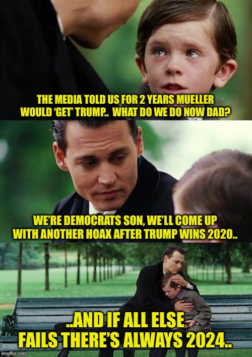 All those stupid liberals, believing the media for 2.5 years.  Gullible crowd of sheep | THE MEDIA TOLD US FOR 2 YEARS MUELLER WOULD ‘GET’ TRUMP..  WHAT DO WE DO NOW DAD? WE’RE DEMOCRATS SON, WE’LL COME UP WITH ANOTHER HOAX AFTER TRUMP WINS 2020.. ..AND IF ALL ELSE FAILS THERE’S ALWAYS 2024.. | image tagged in memes,finding neverland,donald trump | made w/ Imgflip meme maker