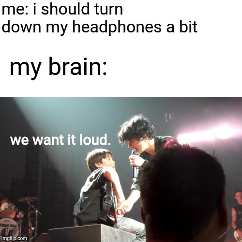 me: i should turn down my headphones a bit; my brain:; we want it loud. | image tagged in green day,music | made w/ Imgflip meme maker