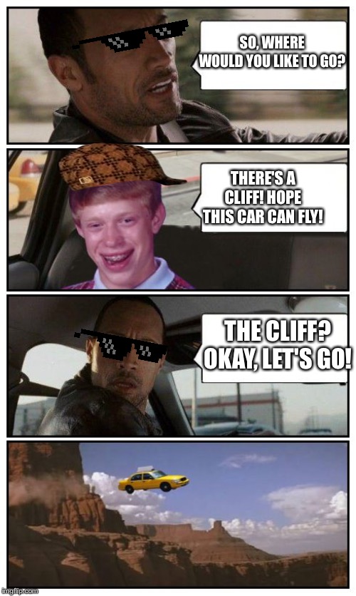Bad Luck Brian Disaster Taxi runs over cliff |  SO, WHERE WOULD YOU LIKE TO GO? THERE'S A CLIFF! HOPE THIS CAR CAN FLY! THE CLIFF? OKAY, LET'S GO! | image tagged in bad luck brian disaster taxi runs over cliff | made w/ Imgflip meme maker