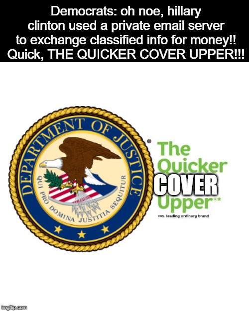 this ones for you hillary | Democrats: oh noe, hillary clinton used a private email server to exchange classified info for money!!
Quick, THE QUICKER COVER UPPER!!! COVER | image tagged in political meme | made w/ Imgflip meme maker