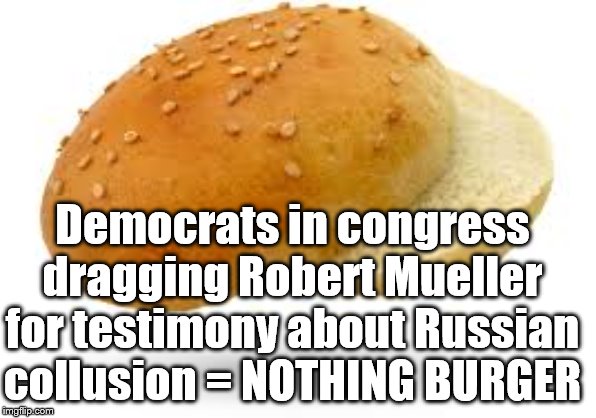 Nothing Burger | Democrats in congress dragging Robert Mueller for testimony about Russian collusion = NOTHING BURGER | image tagged in political meme,politics | made w/ Imgflip meme maker