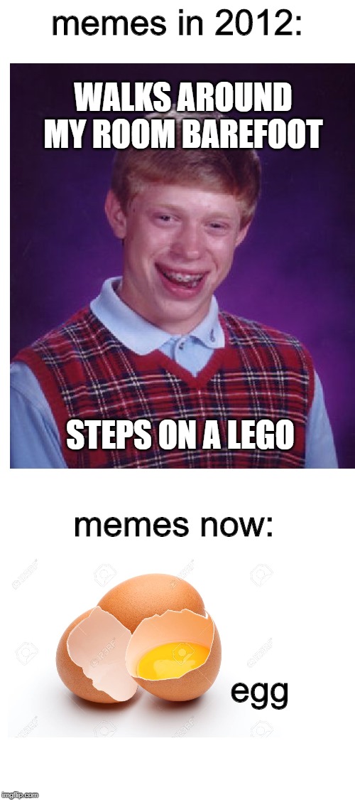Egg | memes in 2012:; WALKS AROUND MY ROOM BAREFOOT; STEPS ON A LEGO; memes now:; egg | image tagged in blank white template,memes | made w/ Imgflip meme maker