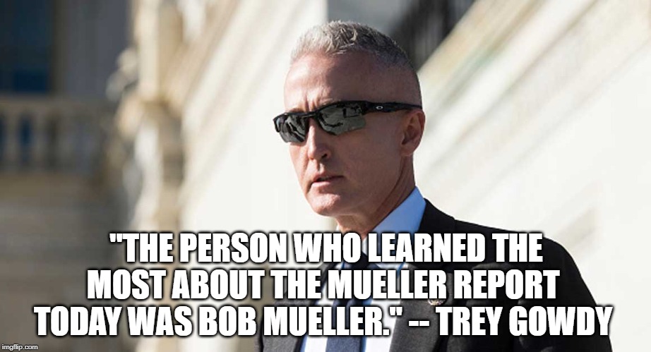 TREY GOWDY | "THE PERSON WHO LEARNED THE MOST ABOUT THE MUELLER REPORT TODAY WAS BOB MUELLER." -- TREY GOWDY | image tagged in trey gowdy | made w/ Imgflip meme maker