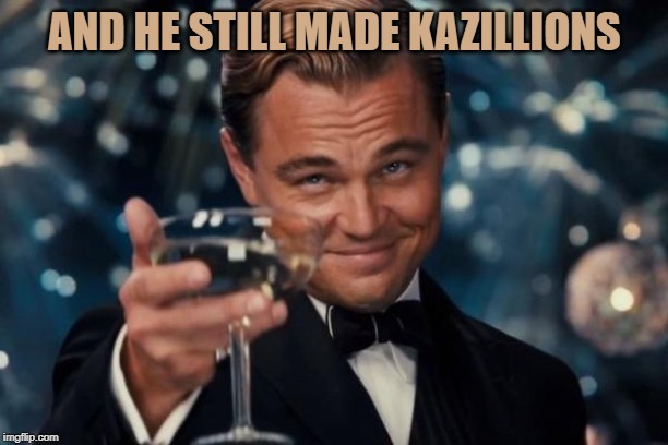 Leonardo Dicaprio Cheers Meme | AND HE STILL MADE KAZILLIONS | image tagged in memes,leonardo dicaprio cheers | made w/ Imgflip meme maker