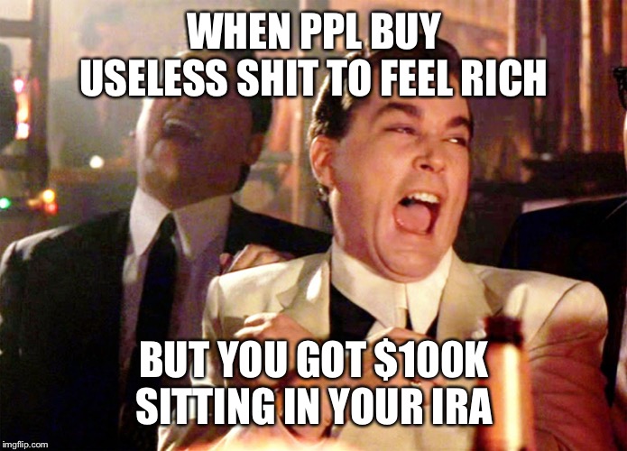 WHEN PPL BUY USELESS SHIT TO FEEL RICH; BUT YOU GOT $100K SITTING IN YOUR IRA | image tagged in good fellas hilarious,good fellas,finance,retirement | made w/ Imgflip meme maker