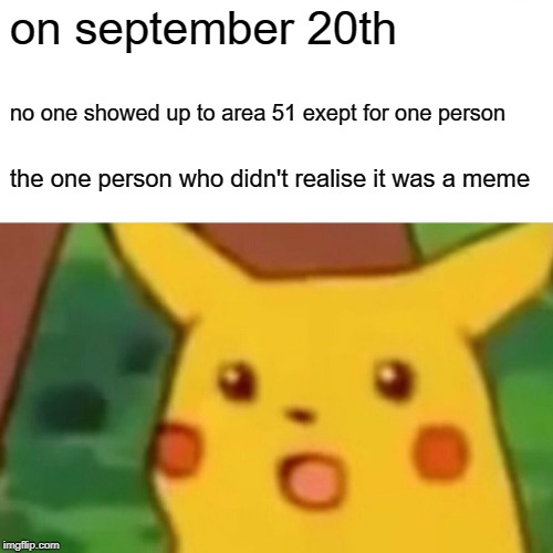 Surprised Pikachu | on september 20th; no one showed up to area 51 exept for one person; the one person who didn't realise it was a meme | image tagged in memes,surprised pikachu | made w/ Imgflip meme maker