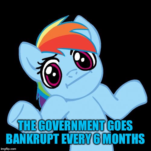 Pony Shrugs Meme | THE GOVERNMENT GOES BANKRUPT EVERY 6 MONTHS | image tagged in memes,pony shrugs | made w/ Imgflip meme maker